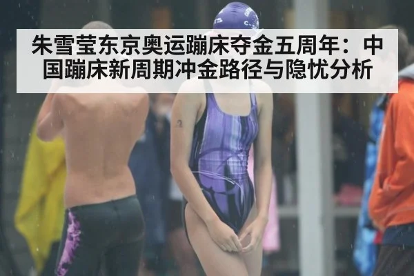 朱雪莹东京奥运蹦床夺金五周年:中国蹦床新周期冲金路径与隐忧分析