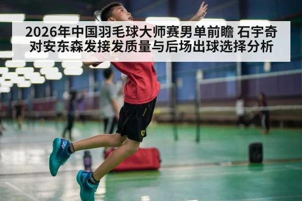 2026年中国羽毛球大师赛男单前瞻 石宇奇对安东森发接发质量与后场出球选择分析