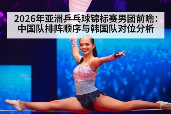 2026年亚洲乒乓球锦标赛男团前瞻:中国队排阵顺序与韩国队对位分析