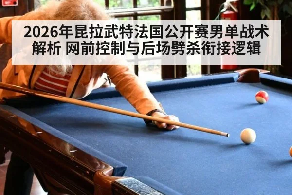 2026年昆拉武特法国公开赛男单战术解析 网前控制与后场劈杀衔接逻辑