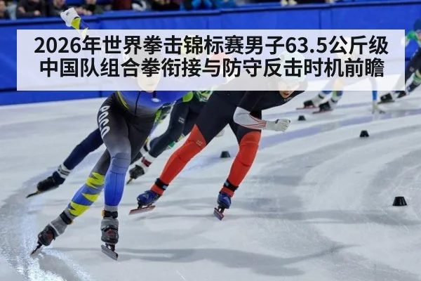 2026年世界拳击锦标赛男子63.5公斤级 中国队组合拳衔接与防守反击时机前瞻