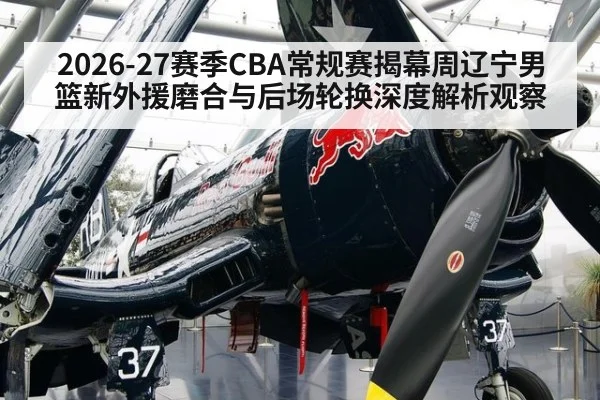 2026-27赛季CBA常规赛揭幕周辽宁男篮新外援磨合与后场轮换深度解析观察