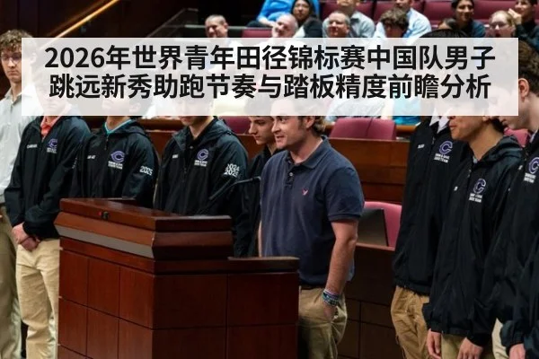 2026年世界青年田径锦标赛中国队男子跳远新秀助跑节奏与踏板精度前瞻分析