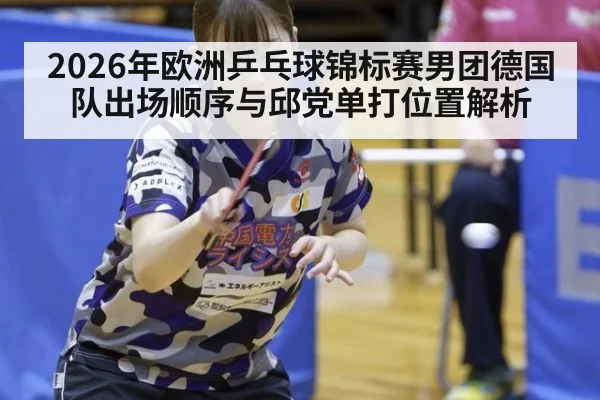 2026年欧洲乒乓球锦标赛男团德国队出场顺序与邱党单打位置解析